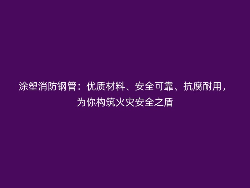 涂塑消防鋼管：優(yōu)質(zhì)材料、安全可靠、抗腐耐用，為你構(gòu)筑火災(zāi)安全之盾