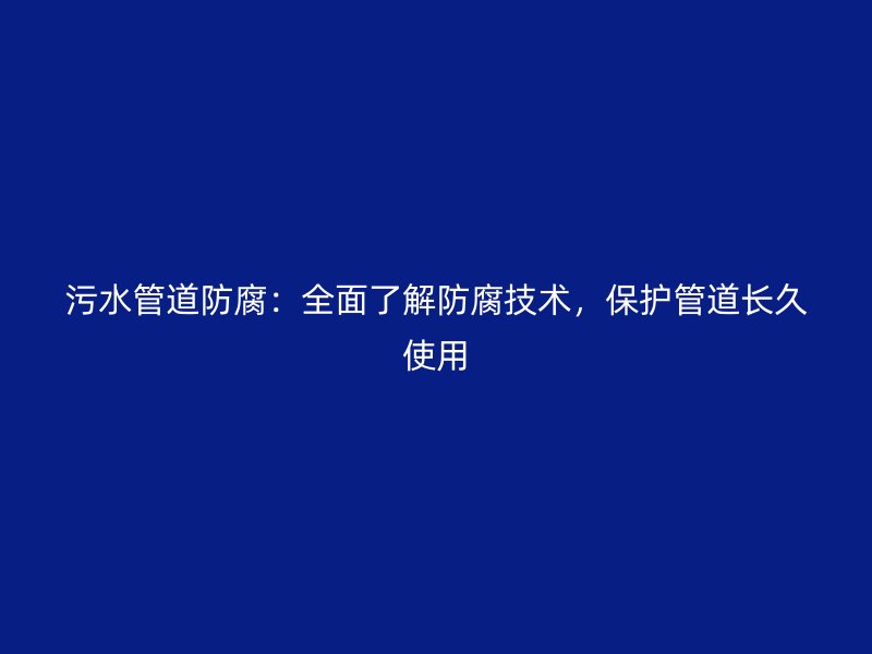 污水管道防腐：全面了解防腐技術，保護管道長久使用