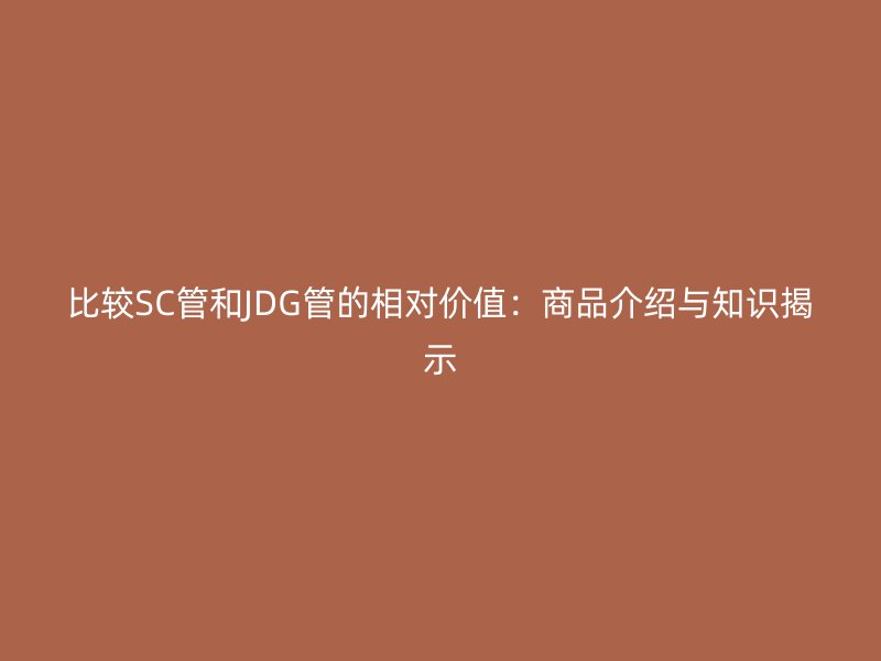 比較SC管和JDG管的相對(duì)價(jià)值：商品介紹與知識(shí)揭示