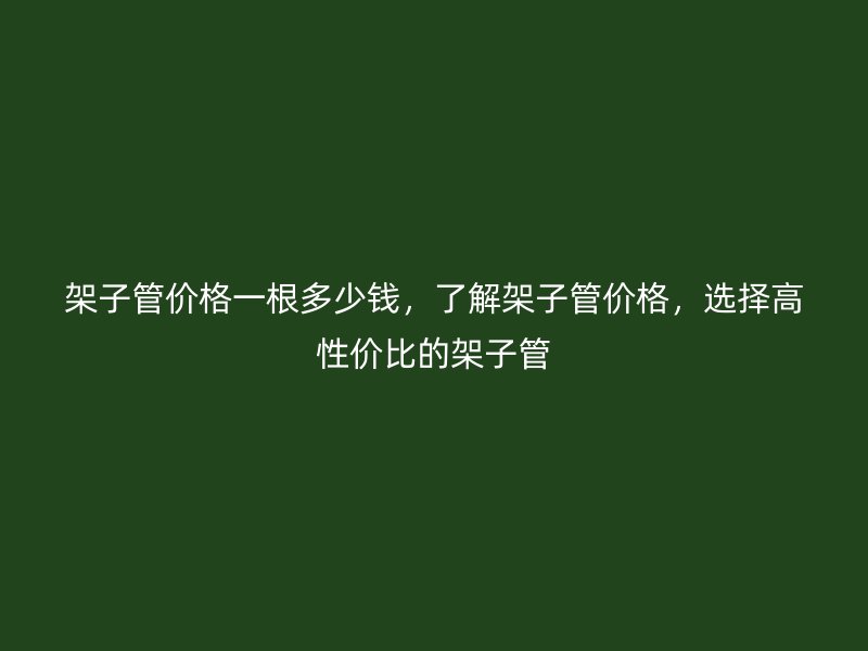 架子管價(jià)格一根多少錢(qián)，了解架子管價(jià)格，選擇高性價(jià)比的架子管