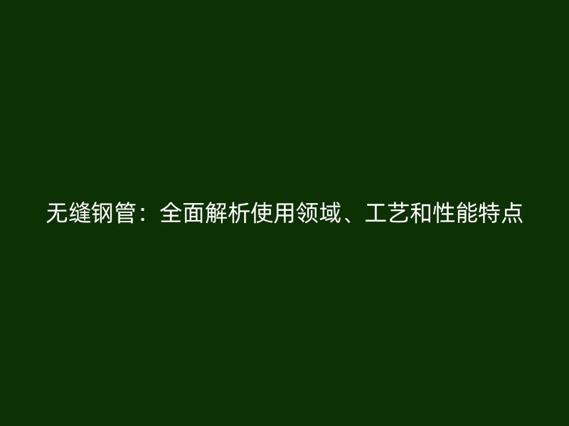 無縫鋼管：全面解析使用領域、工藝和性能特點