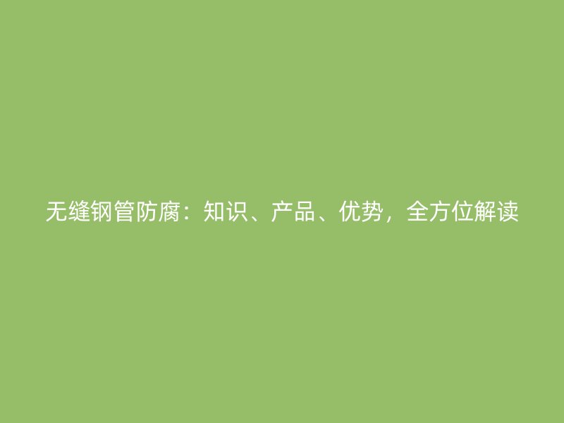 無(wú)縫鋼管防腐：知識(shí)、產(chǎn)品、優(yōu)勢(shì)，全方位解讀