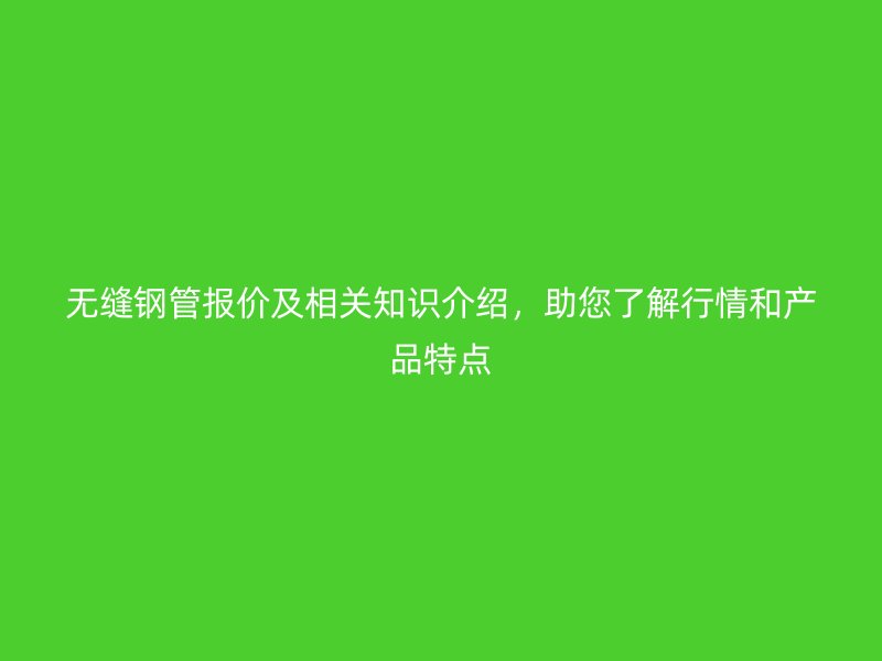 無縫鋼管報價及相關知識介紹，助您了解行情和產品特點