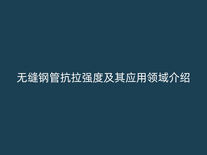 無縫鋼管抗拉強度及其應用領域介紹