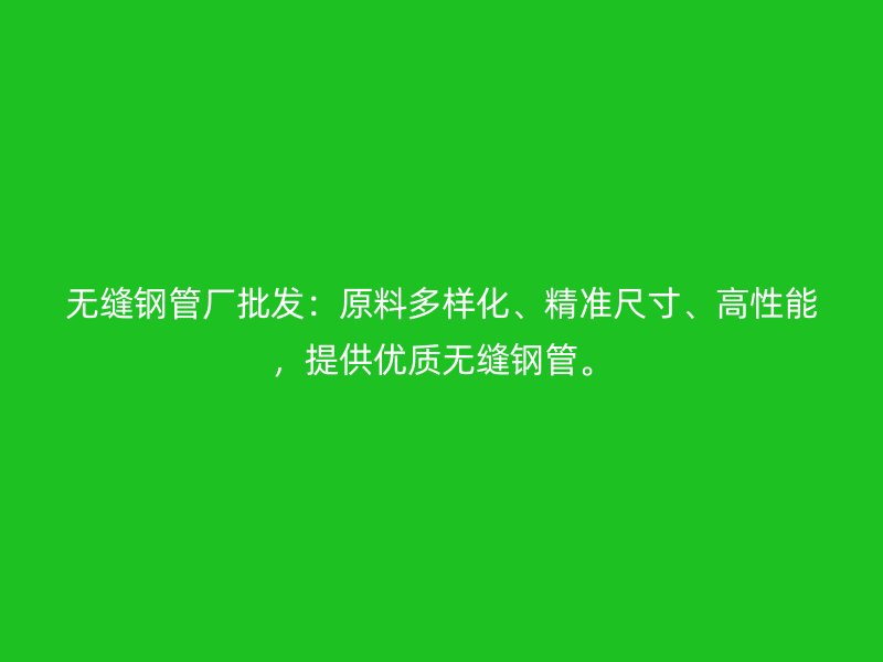 無(wú)縫鋼管廠批發(fā)：原料多樣化、精準(zhǔn)尺寸、高性能，提供優(yōu)質(zhì)無(wú)縫鋼管。
