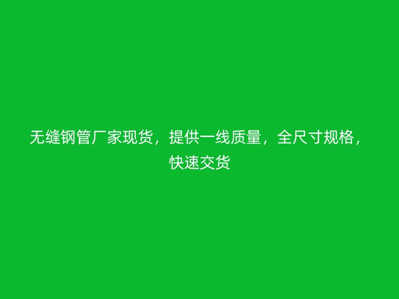 無縫鋼管廠家現(xiàn)貨，提供一線質(zhì)量，全尺寸規(guī)格，快速交貨