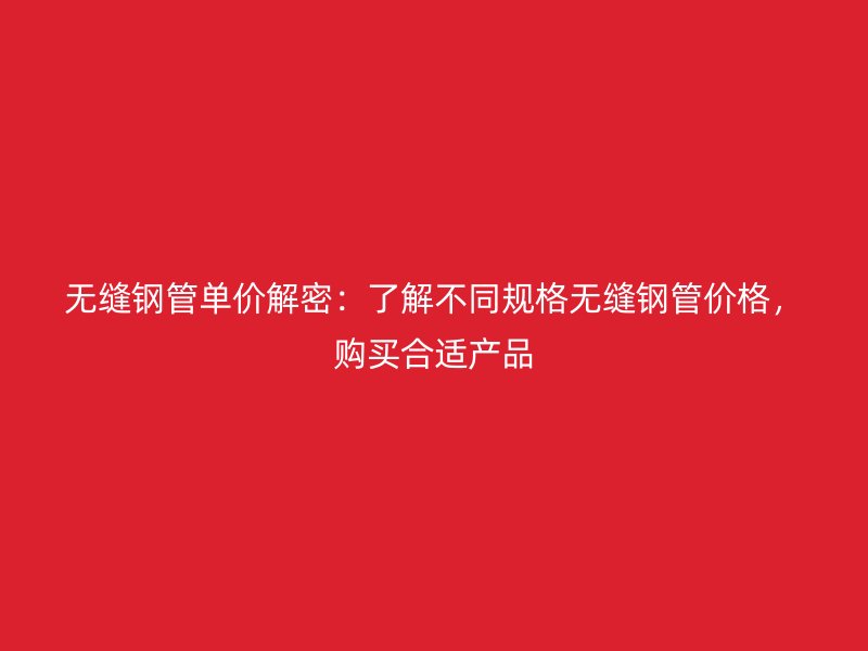 無縫鋼管單價解密：了解不同規格無縫鋼管價格，購買合適產品