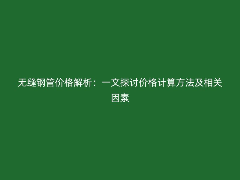 無(wú)縫鋼管價(jià)格解析：一文探討價(jià)格計(jì)算方法及相關(guān)因素