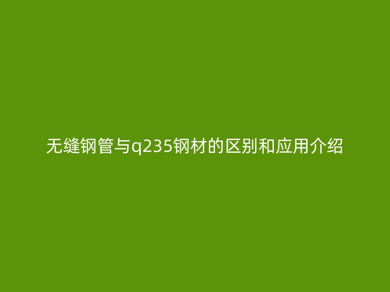 無縫鋼管與q235鋼材的區(qū)別和應用介紹