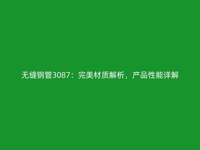 無縫鋼管3087：完美材質解析，產品性能詳解
