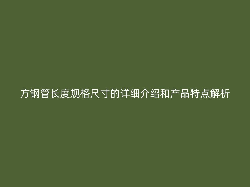 方鋼管長(zhǎng)度規(guī)格尺寸的詳細(xì)介紹和產(chǎn)品特點(diǎn)解析