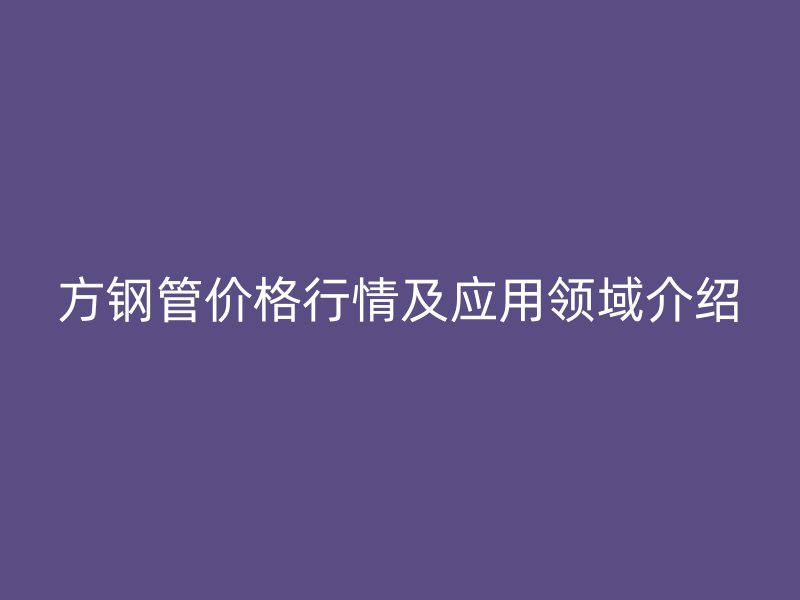 方鋼管價格行情及應用領域介紹