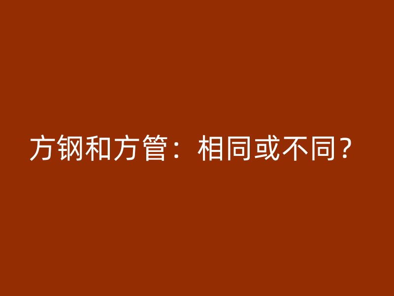 方鋼和方管：相同或不同？