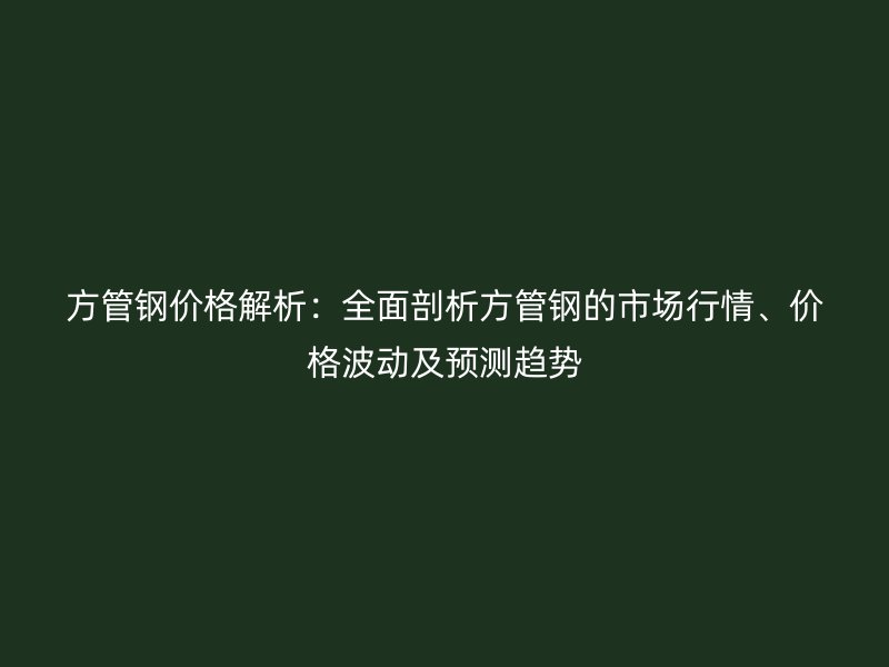 方管鋼價格解析：全面剖析方管鋼的市場行情、價格波動及預測趨勢
