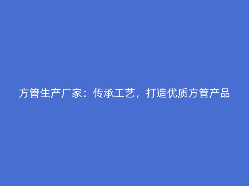 方管生產(chǎn)廠家：傳承工藝，打造優(yōu)質(zhì)方管產(chǎn)品