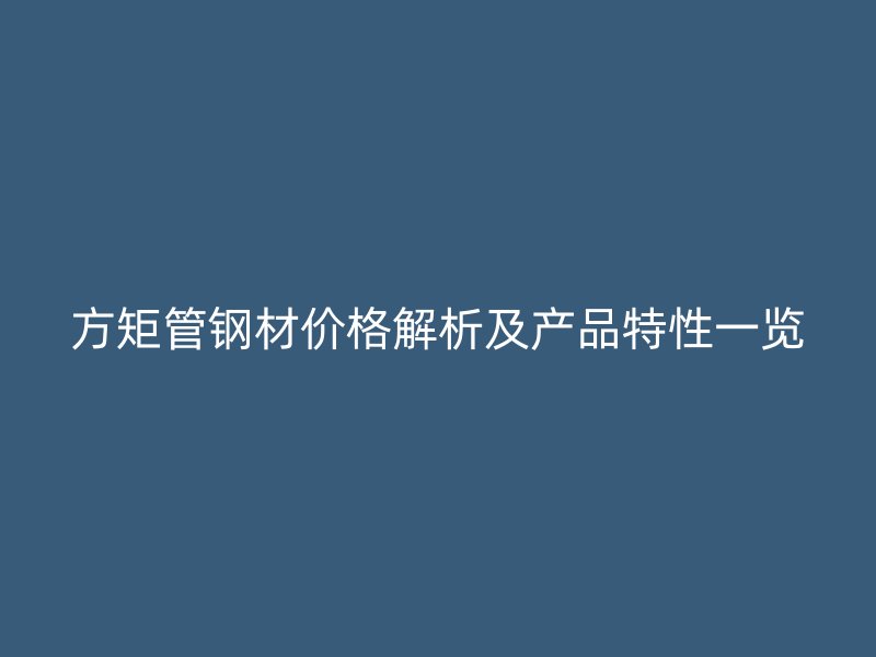 方矩管鋼材價格解析及產品特性一覽