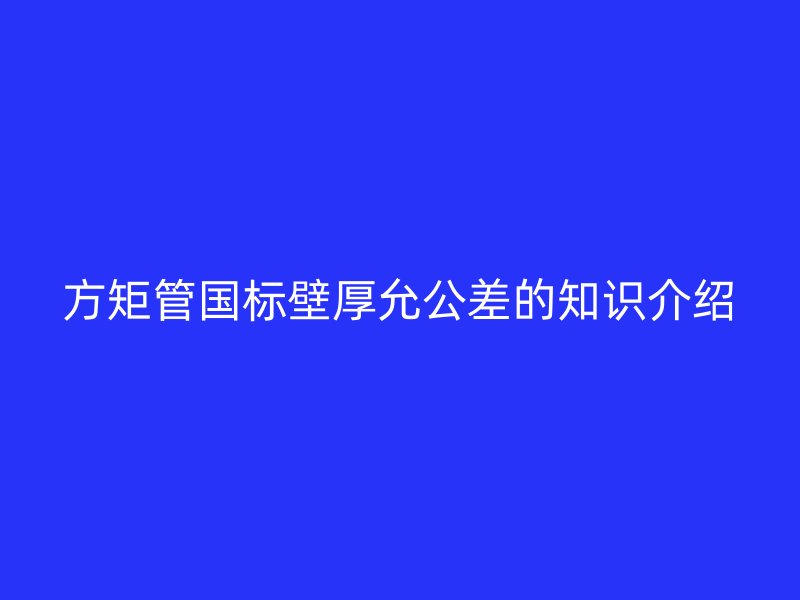 方矩管?chē)?guó)標(biāo)壁厚允公差的知識(shí)介紹