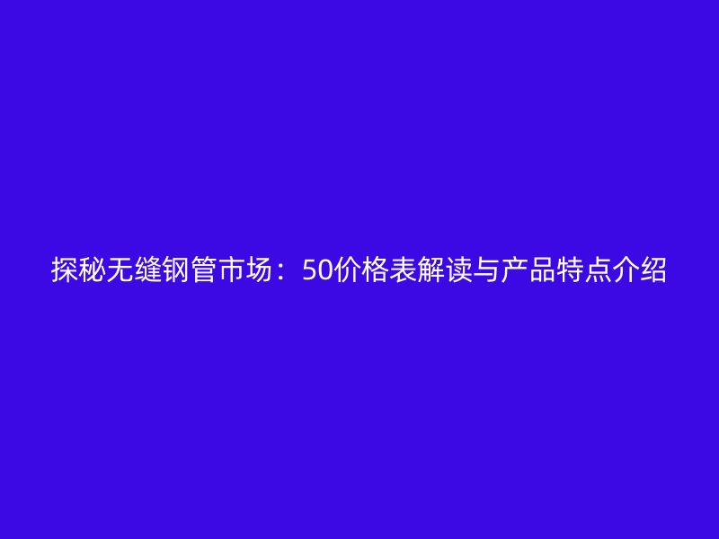 探秘無縫鋼管市場：50價格表解讀與產(chǎn)品特點介紹