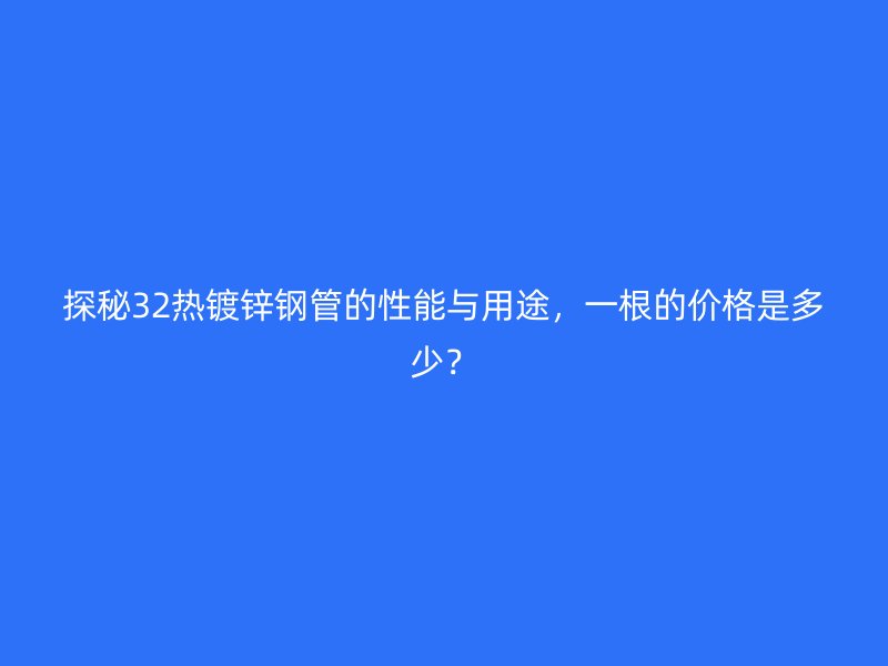 探秘32熱鍍鋅鋼管的性能與用途，一根的價格是多少？