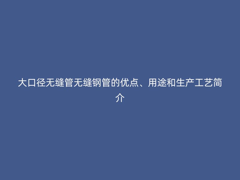 大口徑無(wú)縫管無(wú)縫鋼管的優(yōu)點(diǎn)、用途和生產(chǎn)工藝簡(jiǎn)介