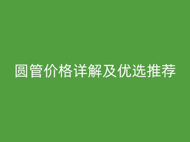 圓管價格詳解及優選推薦
