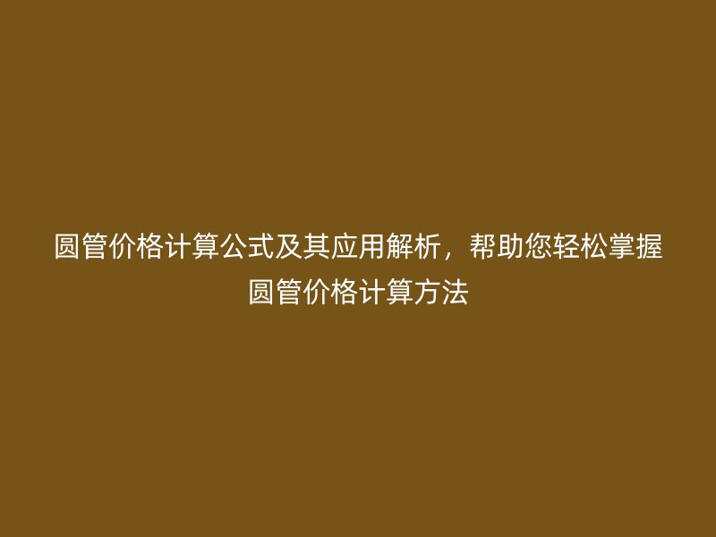圓管價(jià)格計(jì)算公式及其應(yīng)用解析，幫助您輕松掌握圓管價(jià)格計(jì)算方法