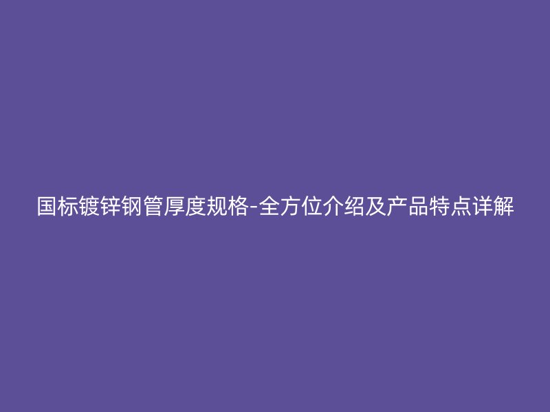 國標鍍鋅鋼管厚度規格-全方位介紹及產品特點詳解