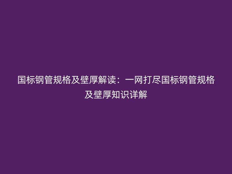 國標鋼管規格及壁厚解讀：一網打盡國標鋼管規格及壁厚知識詳解
