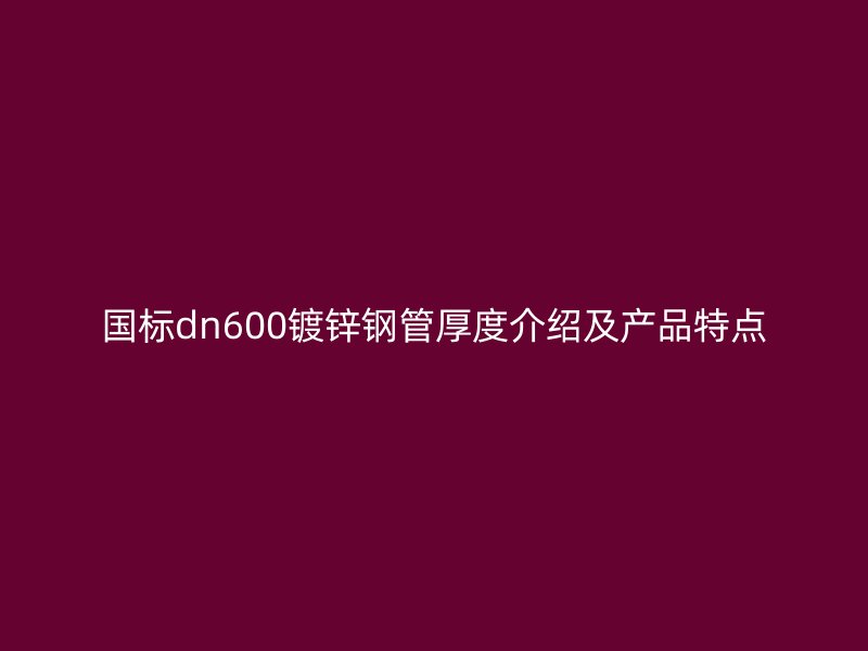 國標dn600鍍鋅鋼管厚度介紹及產品特點