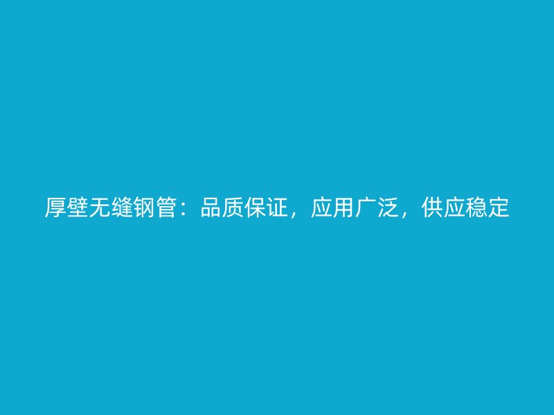 厚壁無縫鋼管：品質保證，應用廣泛，供應穩定