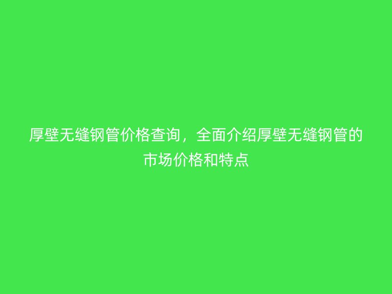 厚壁無縫鋼管價格查詢，全面介紹厚壁無縫鋼管的市場價格和特點