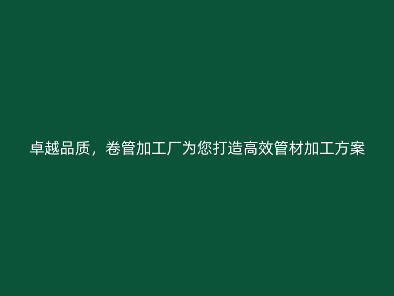 卓越品質，卷管加工廠為您打造高效管材加工方案
