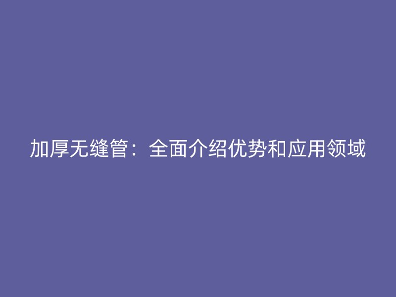 加厚無縫管：全面介紹優勢和應用領域