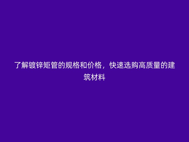 了解鍍鋅矩管的規(guī)格和價格，快速選購高質量的建筑材料