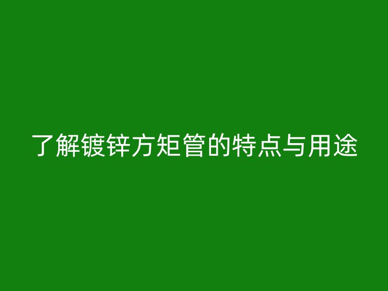 了解鍍鋅方矩管的特點(diǎn)與用途