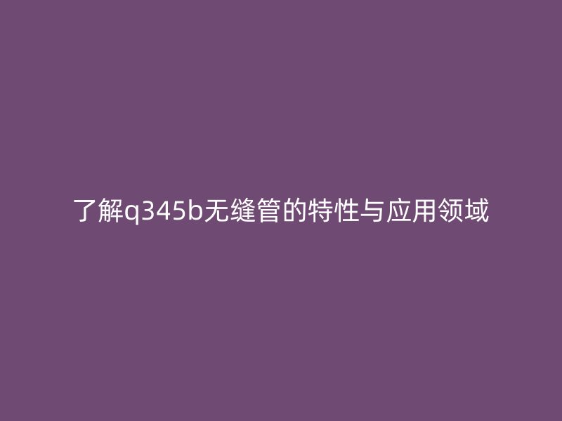 了解q345b無(wú)縫管的特性與應(yīng)用領(lǐng)域