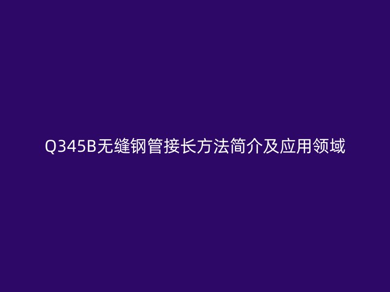 Q345B無縫鋼管接長(zhǎng)方法簡(jiǎn)介及應(yīng)用領(lǐng)域