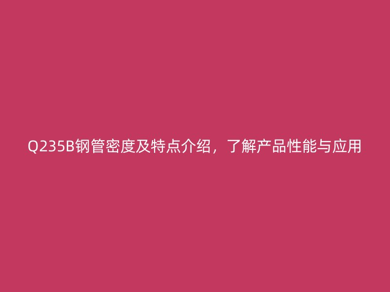 Q235B鋼管密度及特點(diǎn)介紹，了解產(chǎn)品性能與應(yīng)用