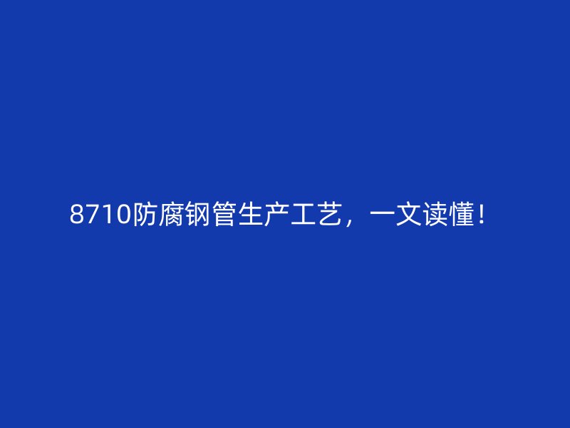 8710防腐鋼管生產(chǎn)工藝，一文讀懂！
