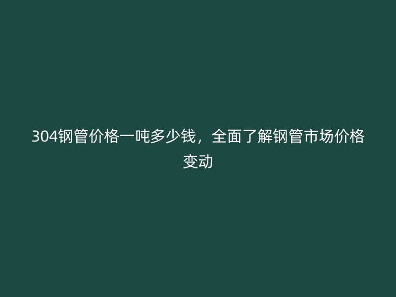 304鋼管價(jià)格一噸多少錢，全面了解鋼管市場(chǎng)價(jià)格變動(dòng)