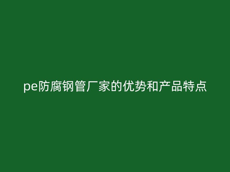 pe防腐鋼管廠家的優勢和產品特點