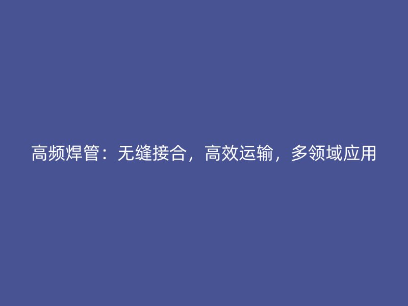 高頻焊管：無縫接合，高效運輸，多領域應用