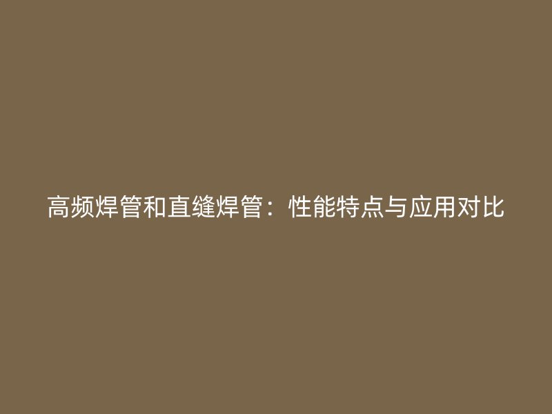 高頻焊管和直縫焊管：性能特點與應用對比