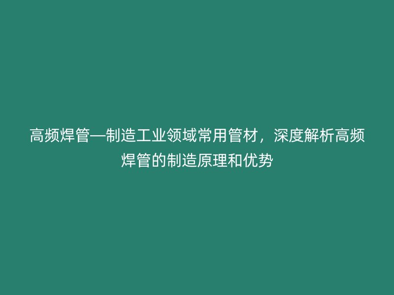 高頻焊管—制造工業(yè)領域常用管材，深度解析高頻焊管的制造原理和優(yōu)勢
