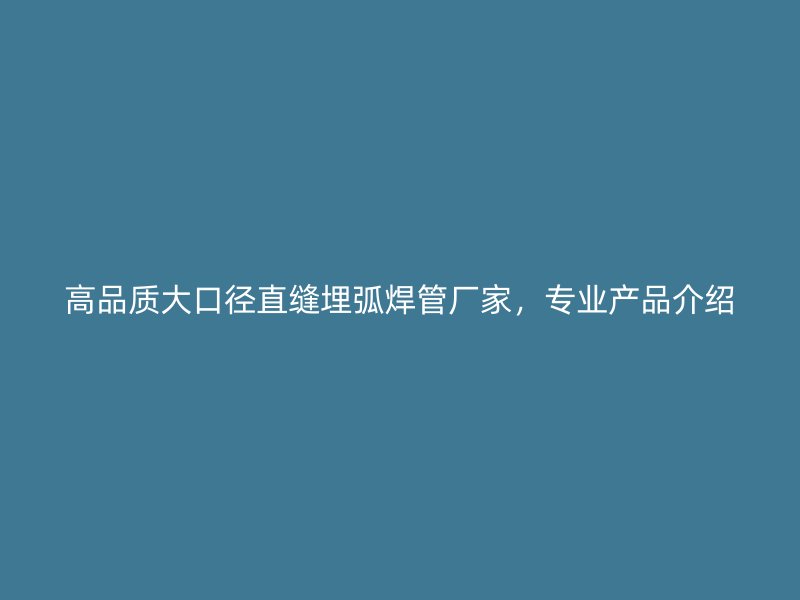 高品質(zhì)大口徑直縫埋弧焊管廠家，專業(yè)產(chǎn)品介紹