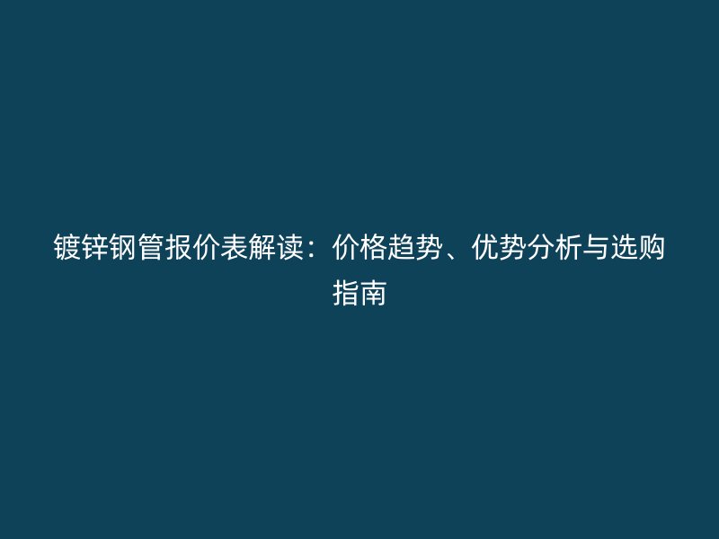 鍍鋅鋼管報(bào)價(jià)表解讀：價(jià)格趨勢(shì)、優(yōu)勢(shì)分析與選購(gòu)指南