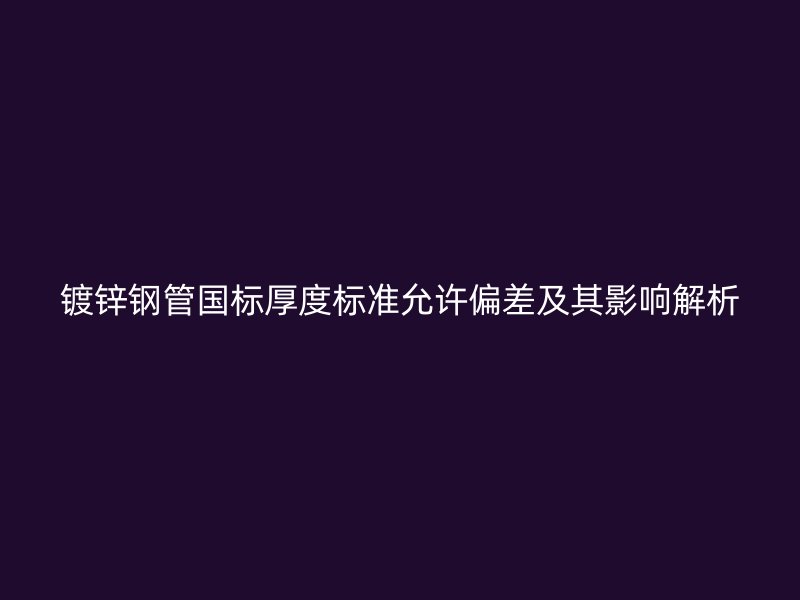 鍍鋅鋼管國標厚度標準允許偏差及其影響解析