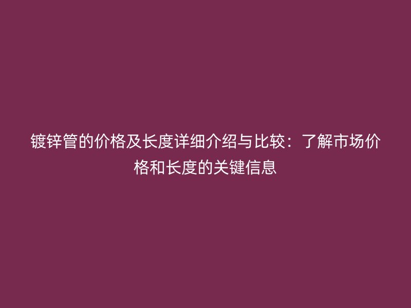 鍍鋅管的價(jià)格及長度詳細(xì)介紹與比較：了解市場價(jià)格和長度的關(guān)鍵信息
