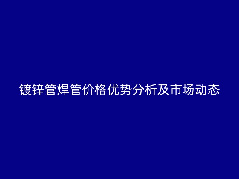 鍍鋅管焊管價格優勢分析及市場動態