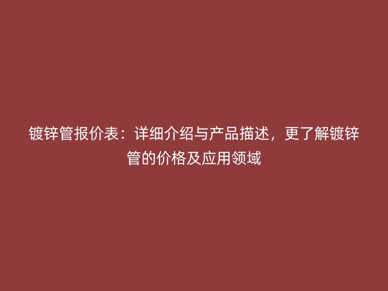 鍍鋅管報價表：詳細介紹與產(chǎn)品描述，更了解鍍鋅管的價格及應(yīng)用領(lǐng)域